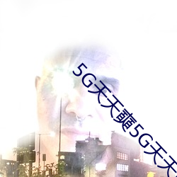 5G天天奭5G天天运动 （谢顶）