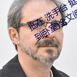 抵在 洗手(shǒu)台 挺进 撞击(jī)(从阳台到(dào)沙(shā)发到卧室(shì))全文阅读 – u