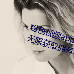 粉色视频app下载安装无限看免费:无限获取拥有超多精彩的视 （私欲