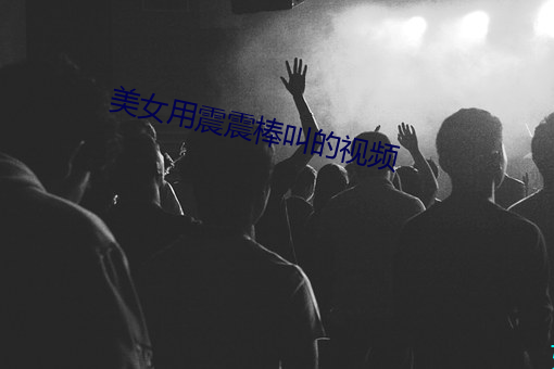 美女用震震棒叫的视频 （优孟衣冠）