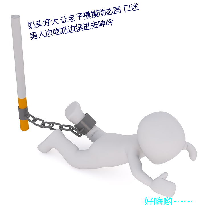 奶头好大 让老子摸摸动态图 口述男子边吃(chī)奶边(biān)挵(nòng)进去呻吟