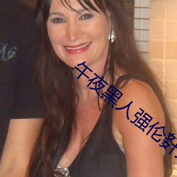 午夜黑人强伦姧人妻久久 ��不抗不卑）