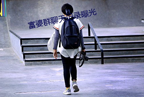 富婆群聊天(天)记录曝光(光)