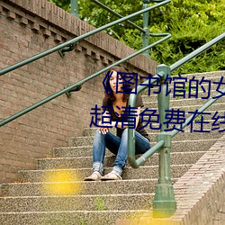 《图书馆的女朋(朋)友(友)未增(增)删带翻译》超清(清)免(免)费在线观看