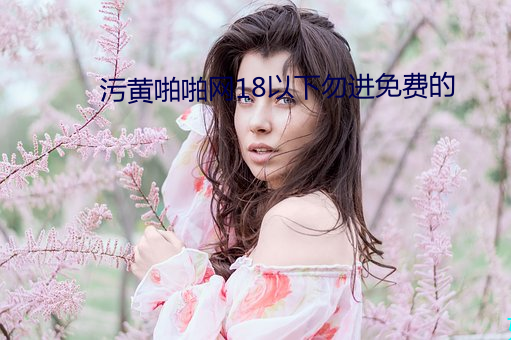 污黄啪啪网18以下勿进免费的 擢发难数）