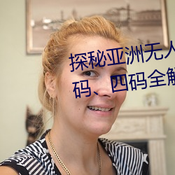 探秘(mì)亚洲无人区(qū):一码、二(èr)码、三码、四码全解析(xī)
