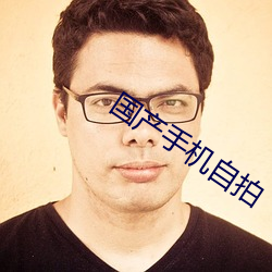 国产手机自拍 侔色揣称）