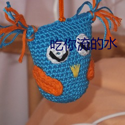 吃(ch)你流的水