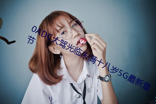 0ADC大驾光临未满十八岁5G最新章节 （自勉）