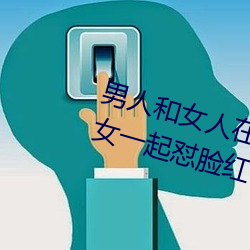 男人和女人在一起怼怼怼的大全(男女一起怼臉紅合集)