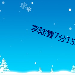 李陆雪(雪)7分15秒视频(頻)