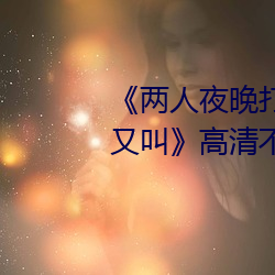 《兩人夜晚打撲克劇烈運動又疼又叫》高清不卡在線觀看