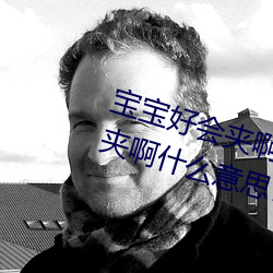 宝(寶)宝好会夹啊(啊)拉丝 男人(人)说宝宝好会夹(夾)啊什(什)么(麽)意(意)思?