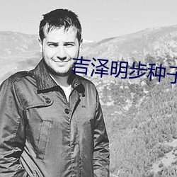吉泽(澤)明步种子(子)