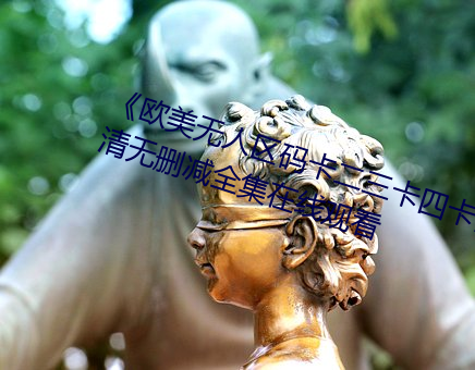 《欧美无人区码(mǎ)卡二三卡四卡》高清无删减全集在(zài)线(xiàn)观看(kàn)