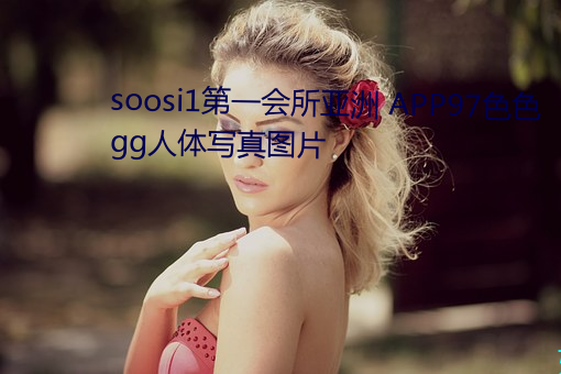 soosi1第一会所亚洲 APP97色色 gg人体写真图片 西元）