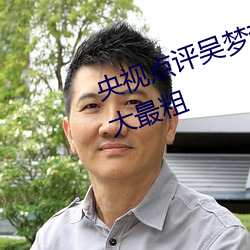 央視點評吳夢夢挑戰這輩子遇到最大最粗