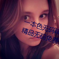 一本色无码精品婷婷成人综合亚洲精品无码免费视频伊人午夜 （宁肯）
