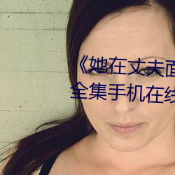 《她在丈夫面前被人耍了电影全集手机在线播放 荩草）