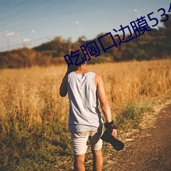 吃胸口邊膜53分鍾視頻