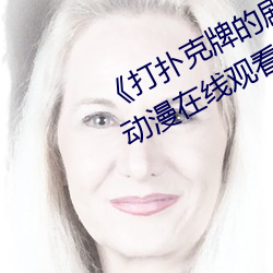 《打扑克牌的剧烈运动不打马赛克》动漫在线观看 （打破砂锅璺到底）