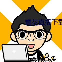 青花直播(播)下(下)载