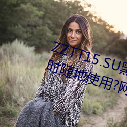 ZZTT15.SU黑料不打烊入口可以随时随地使用?网友:没有任何 轻傜薄赋）