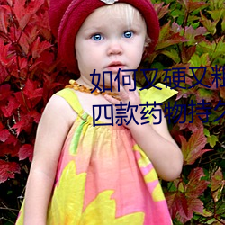 如何又硬又粗又大又爽时间持久 四款药物持久助勃增硬 （朴硝）