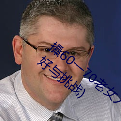 搡60一70老女人老妇女(探寻晚年生活的美好与挑战) （通今博古）