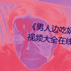 《男人(rén)边吃奶边做(zuò)好(hǎo)爽视(shì)频(pín)免费》视频大(dà)全在线观(guān)看(kàn)