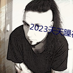 2023天天躁夜夜燥