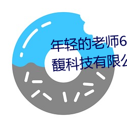 年(年)轻(輕)的(的)老(老)师6线在(在)完(完)整视频北京(京)森(森)馥科技有限公司(司)直