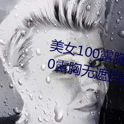 美女100露胸的奶头不遮挡美女100露胸无遮挡的软件