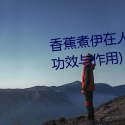 香蕉(蕉)煮伊(伊)在(在)人线2022(香蕉煮熟吃(吃)功(功)效与作用(用))