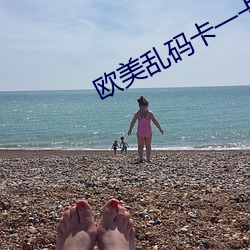 欧美乱码卡一卡二(r)卡四卡奥斯