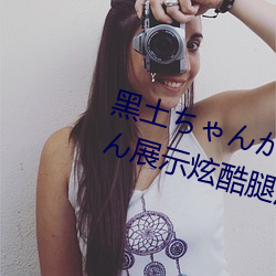 黑土ちゃんがを腿法娴熟:黑土ちゃん展示炫酷腿法 （辩才无阂）