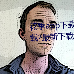 花(hu¨¡)季(jì)app下(xi¨¤)载3.0.2黄软件怎么(me)下载?最新(x¨©n)下载(zài)方法(f¨£)来了(le)!