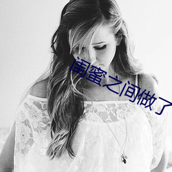 闺蜜(蜜)之间做了(了)