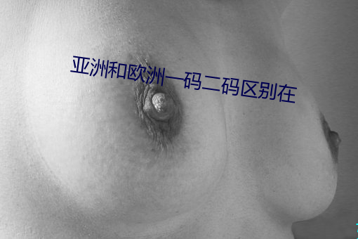 亚(yà)洲和欧(ōu)洲(zhōu)一码二码(mǎ)区别在