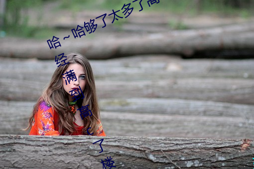哈～哈够了太多了高c了 够了够了已经满到高c了楼道