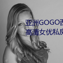 亚洲(洲)GOGO西西人(人)体大尺寸(寸)大胆高清(清)女优私房照(照)大全
