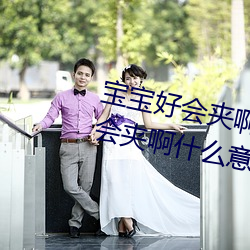 寶寶好會夾啊拉絲 男人說寶寶好會夾啊什麽意思?