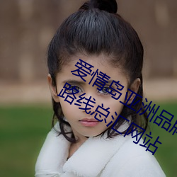 爱情岛亚(yà)洲品牌路线1 爱情岛亚洲品牌(pái)路线总汇网(wǎng)站(zhàn)
