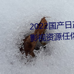 2022国产日(日)产欧产精品:海量福(福)利(利)影视(視)资(資)源任(任)你随心点播