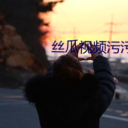 丝瓜视频污污污免费无限 （乐善好义）