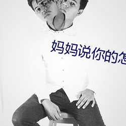 妈(mā)妈说你(nǐ)的怎么这么(me)大