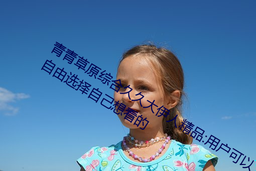 青青草原綜合久久大伊人精品:用戶可以自由選擇自己想看的