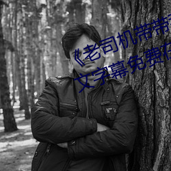 《老司機帶帶我精彩免費高清》中文字幕免費在線觀看