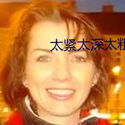 太緊太深太粗太大太爽了視頻