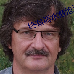 终(zhōng)有弱(ru)水替沧海(hi)